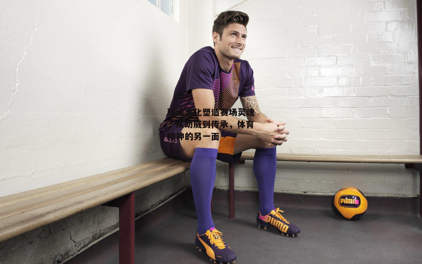 球迷文化塑造赛场灵魂，从助威到传承，体育精神的另一面