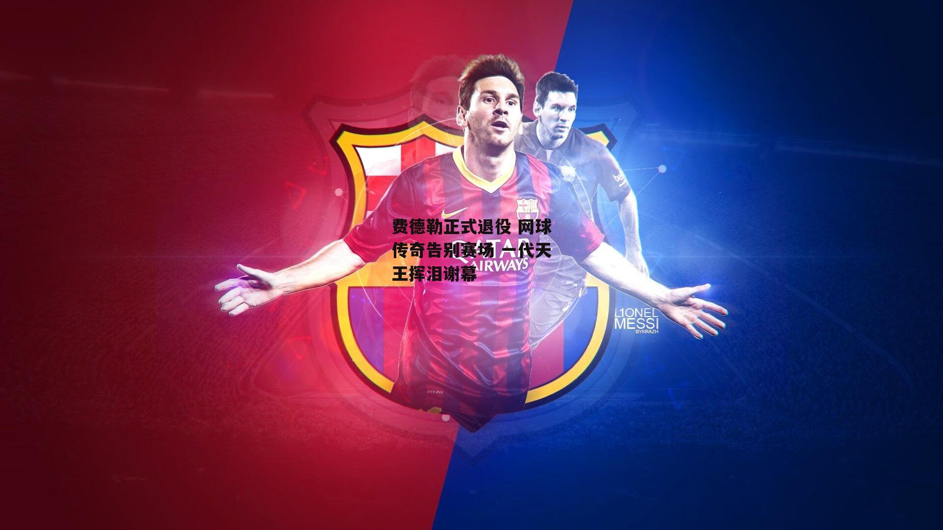 费德勒正式退役 网球传奇告别赛场 一代天王挥泪谢幕